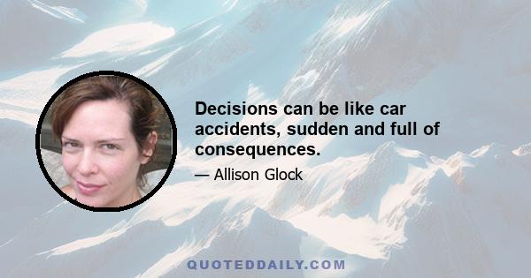 Decisions can be like car accidents, sudden and full of consequences.