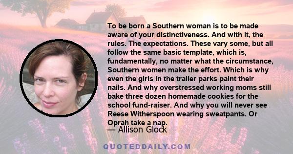 To be born a Southern woman is to be made aware of your distinctiveness. And with it, the rules. The expectations. These vary some, but all follow the same basic template, which is, fundamentally, no matter what the