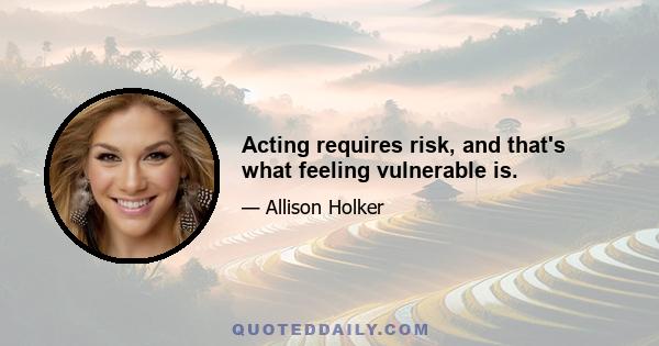 Acting requires risk, and that's what feeling vulnerable is.