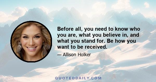 Before all, you need to know who you are, what you believe in, and what you stand for. Be how you want to be received.