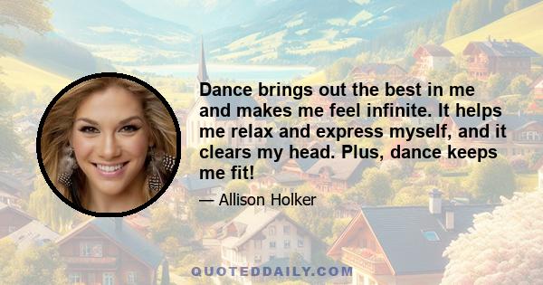 Dance brings out the best in me and makes me feel infinite. It helps me relax and express myself, and it clears my head. Plus, dance keeps me fit!