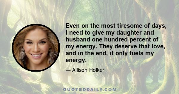 Even on the most tiresome of days, I need to give my daughter and husband one hundred percent of my energy. They deserve that love, and in the end, it only fuels my energy.