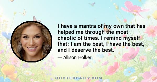 I have a mantra of my own that has helped me through the most chaotic of times. I remind myself that: I am the best, I have the best, and I deserve the best.