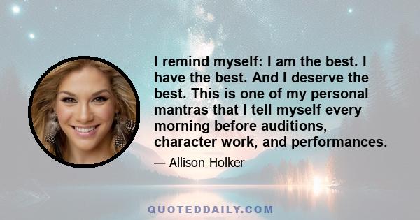 I remind myself: I am the best. I have the best. And I deserve the best. This is one of my personal mantras that I tell myself every morning before auditions, character work, and performances.