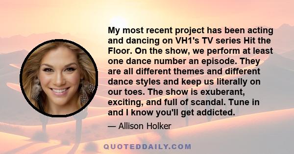 My most recent project has been acting and dancing on VH1's TV series Hit the Floor. On the show, we perform at least one dance number an episode. They are all different themes and different dance styles and keep us