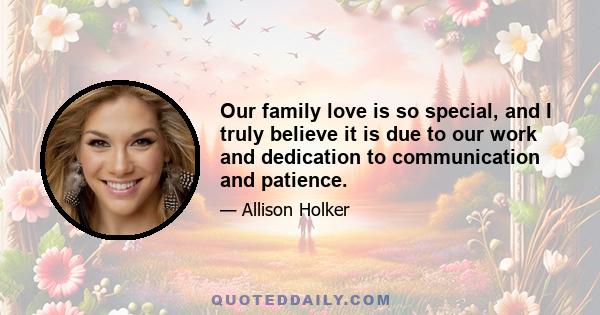 Our family love is so special, and I truly believe it is due to our work and dedication to communication and patience.