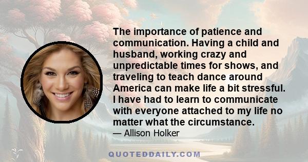 The importance of patience and communication. Having a child and husband, working crazy and unpredictable times for shows, and traveling to teach dance around America can make life a bit stressful. I have had to learn