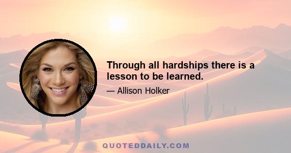 Through all hardships there is a lesson to be learned.