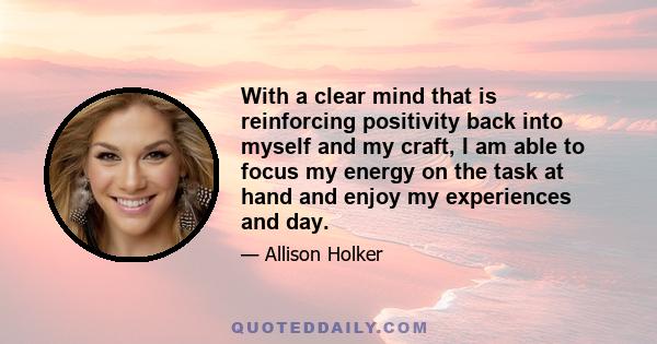 With a clear mind that is reinforcing positivity back into myself and my craft, I am able to focus my energy on the task at hand and enjoy my experiences and day.