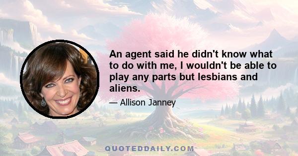 An agent said he didn't know what to do with me, I wouldn't be able to play any parts but lesbians and aliens.