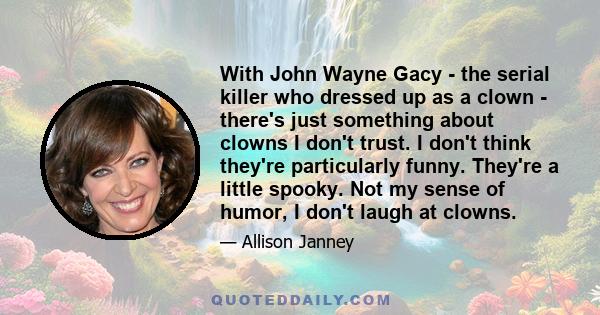 With John Wayne Gacy - the serial killer who dressed up as a clown - there's just something about clowns I don't trust. I don't think they're particularly funny. They're a little spooky. Not my sense of humor, I don't