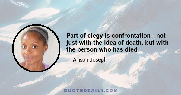 Part of elegy is confrontation - not just with the idea of death, but with the person who has died.