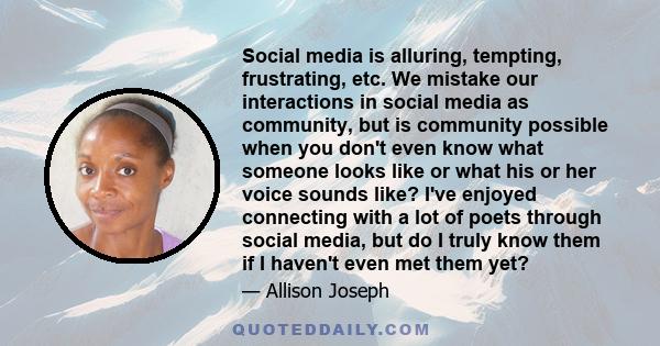 Social media is alluring, tempting, frustrating, etc. We mistake our interactions in social media as community, but is community possible when you don't even know what someone looks like or what his or her voice sounds