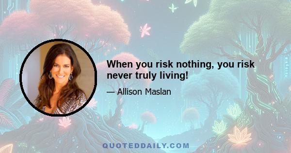 When you risk nothing, you risk never truly living!