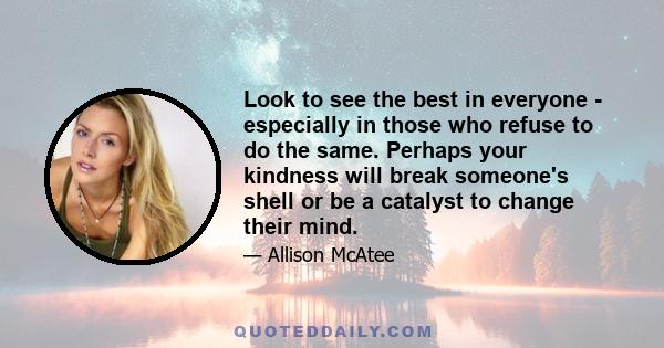 Look to see the best in everyone - especially in those who refuse to do the same. Perhaps your kindness will break someone's shell or be a catalyst to change their mind.