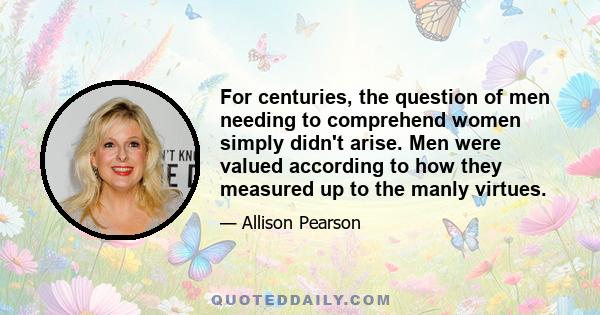 For centuries, the question of men needing to comprehend women simply didn't arise. Men were valued according to how they measured up to the manly virtues.