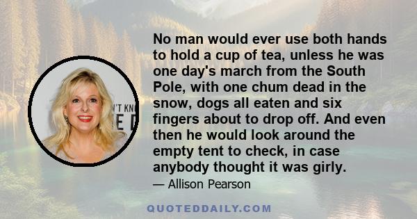 No man would ever use both hands to hold a cup of tea, unless he was one day's march from the South Pole, with one chum dead in the snow, dogs all eaten and six fingers about to drop off. And even then he would look