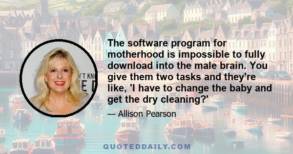 The software program for motherhood is impossible to fully download into the male brain. You give them two tasks and they're like, 'I have to change the baby and get the dry cleaning?'