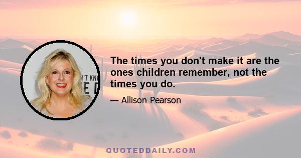 The times you don't make it are the ones children remember, not the times you do.