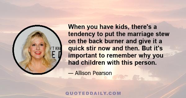 When you have kids, there's a tendency to put the marriage stew on the back burner and give it a quick stir now and then. But it's important to remember why you had children with this person.