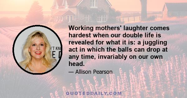 Working mothers' laughter comes hardest when our double life is revealed for what it is: a juggling act in which the balls can drop at any time, invariably on our own head.