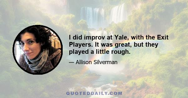 I did improv at Yale, with the Exit Players. It was great, but they played a little rough.