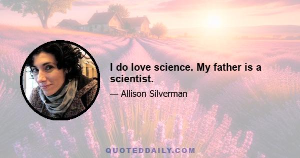 I do love science. My father is a scientist.