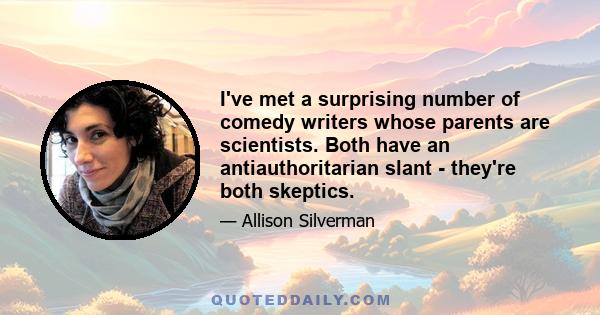 I've met a surprising number of comedy writers whose parents are scientists. Both have an antiauthoritarian slant - they're both skeptics.