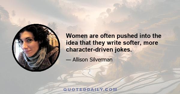 Women are often pushed into the idea that they write softer, more character-driven jokes.