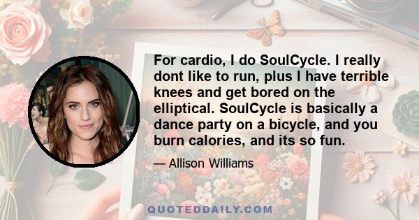 For cardio, I do SoulCycle. I really dont like to run, plus I have terrible knees and get bored on the elliptical. SoulCycle is basically a dance party on a bicycle, and you burn calories, and its so fun.