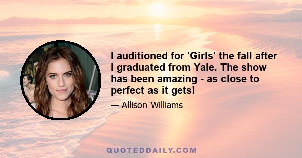 I auditioned for 'Girls' the fall after I graduated from Yale. The show has been amazing - as close to perfect as it gets!