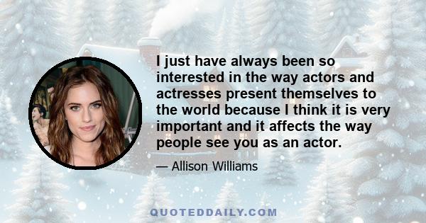 I just have always been so interested in the way actors and actresses present themselves to the world because I think it is very important and it affects the way people see you as an actor.