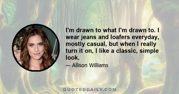 I'm drawn to what I'm drawn to. I wear jeans and loafers everyday, mostly casual, but when I really turn it on, I like a classic, simple look.