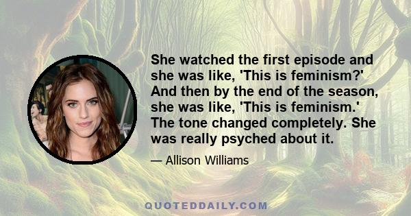 She watched the first episode and she was like, 'This is feminism?' And then by the end of the season, she was like, 'This is feminism.' The tone changed completely. She was really psyched about it.