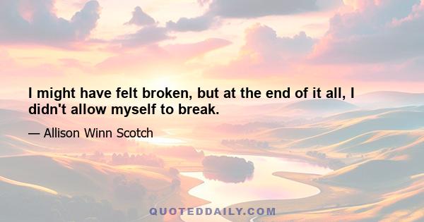 I might have felt broken, but at the end of it all, I didn't allow myself to break.