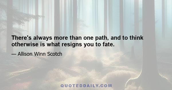 There's always more than one path, and to think otherwise is what resigns you to fate.