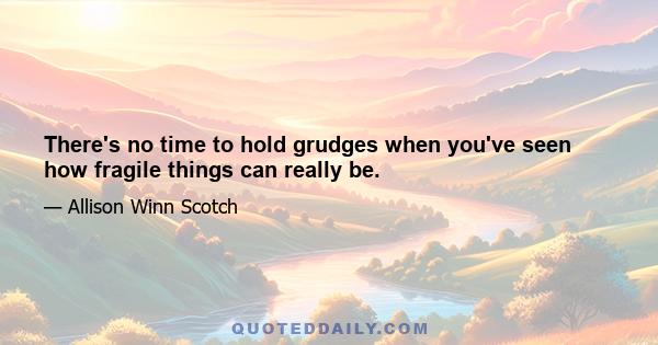 There's no time to hold grudges when you've seen how fragile things can really be.