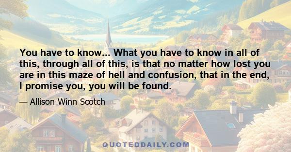 You have to know... What you have to know in all of this, through all of this, is that no matter how lost you are in this maze of hell and confusion, that in the end, I promise you, you will be found.