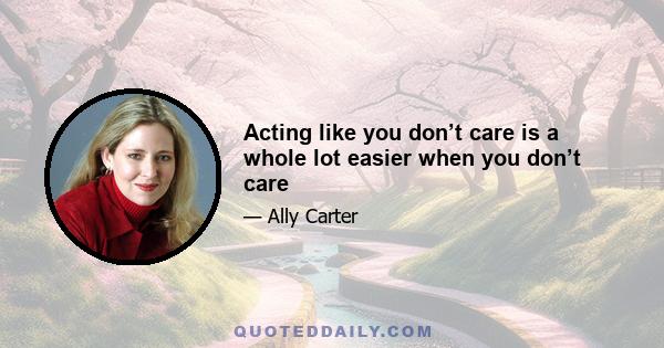 Acting like you don’t care is a whole lot easier when you don’t care