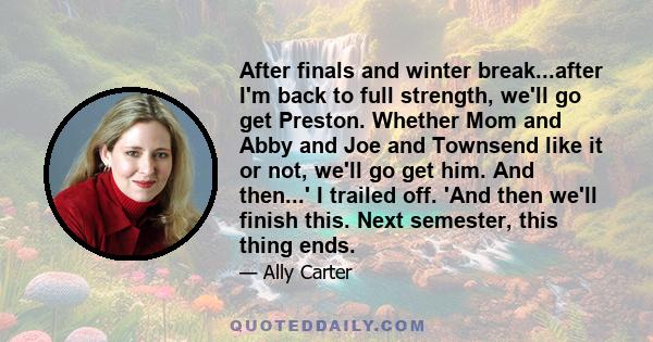 After finals and winter break...after I'm back to full strength, we'll go get Preston. Whether Mom and Abby and Joe and Townsend like it or not, we'll go get him. And then...' I trailed off. 'And then we'll finish this. 