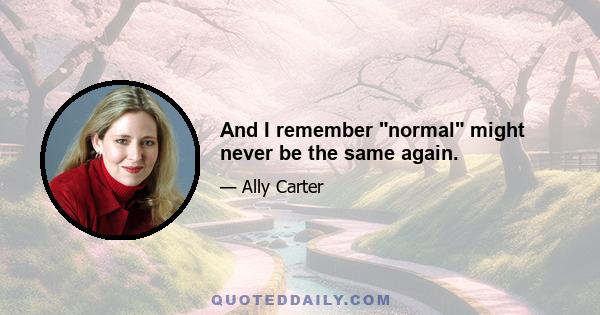 And I remember normal might never be the same again.