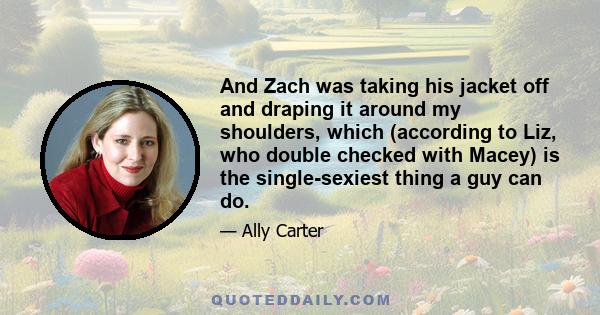 And Zach was taking his jacket off and draping it around my shoulders, which (according to Liz, who double checked with Macey) is the single-sexiest thing a guy can do.