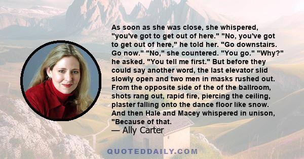 As soon as she was close, she whispered, you've got to get out of here. No, you've got to get out of here, he told her. Go downstairs. Go now. No, she countered. You go. Why? he asked. You tell me first. But before they 