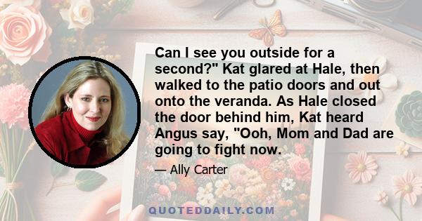 Can I see you outside for a second? Kat glared at Hale, then walked to the patio doors and out onto the veranda. As Hale closed the door behind him, Kat heard Angus say, Ooh, Mom and Dad are going to fight now.