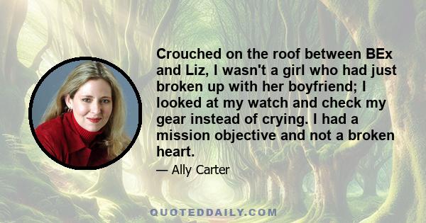 Crouched on the roof between BEx and Liz, I wasn't a girl who had just broken up with her boyfriend; I looked at my watch and check my gear instead of crying. I had a mission objective and not a broken heart.