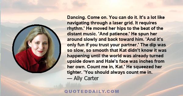 Dancing. Come on. You can do it. It's a lot like navigating through a laser grid. It requires rhythm.' He moved her hips to the beat of the distant music. 'And patience.' He spun her around slowly and back toward him.