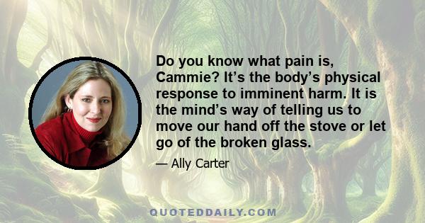 Do you know what pain is, Cammie? It’s the body’s physical response to imminent harm. It is the mind’s way of telling us to move our hand off the stove or let go of the broken glass.