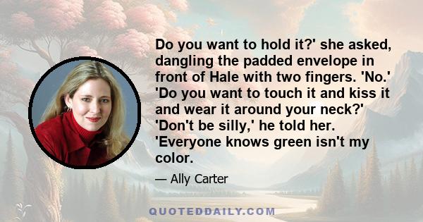 Do you want to hold it?' she asked, dangling the padded envelope in front of Hale with two fingers. 'No.' 'Do you want to touch it and kiss it and wear it around your neck?' 'Don't be silly,' he told her. 'Everyone