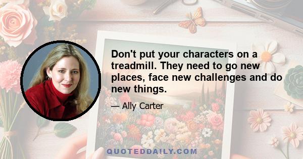 Don't put your characters on a treadmill. They need to go new places, face new challenges and do new things.