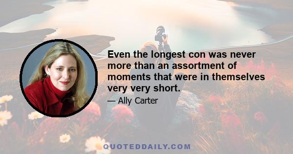 Even the longest con was never more than an assortment of moments that were in themselves very very short.